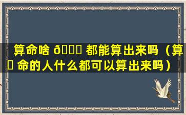 算命啥 🐝 都能算出来吗（算 ☘ 命的人什么都可以算出来吗）